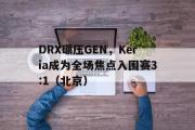 开云平台-DRX碾压GEN，Keria成为全场焦点入围赛3:1（北京）